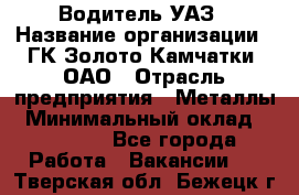 Водитель УАЗ › Название организации ­ ГК Золото Камчатки, ОАО › Отрасль предприятия ­ Металлы › Минимальный оклад ­ 32 000 - Все города Работа » Вакансии   . Тверская обл.,Бежецк г.